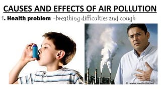 CAUSES AND EFFECTS OF AIR POLLUTION
1. Health problem –breathing difficulties and cough
 