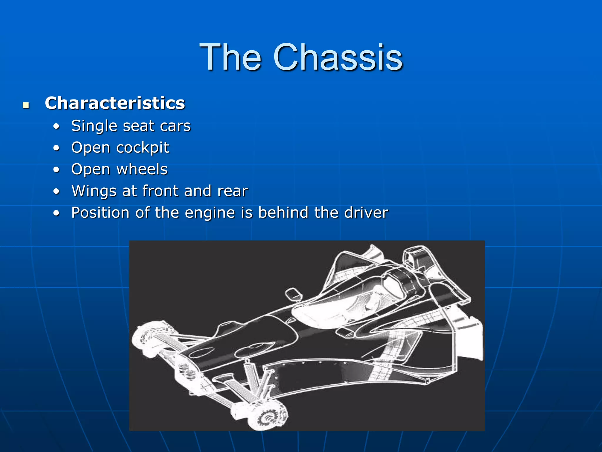 The Chassis
 Characteristics
• Single seat cars
• Open cockpit
• Open wheels
• Wings at front and rear
• Position of the engine is behind the driver
 