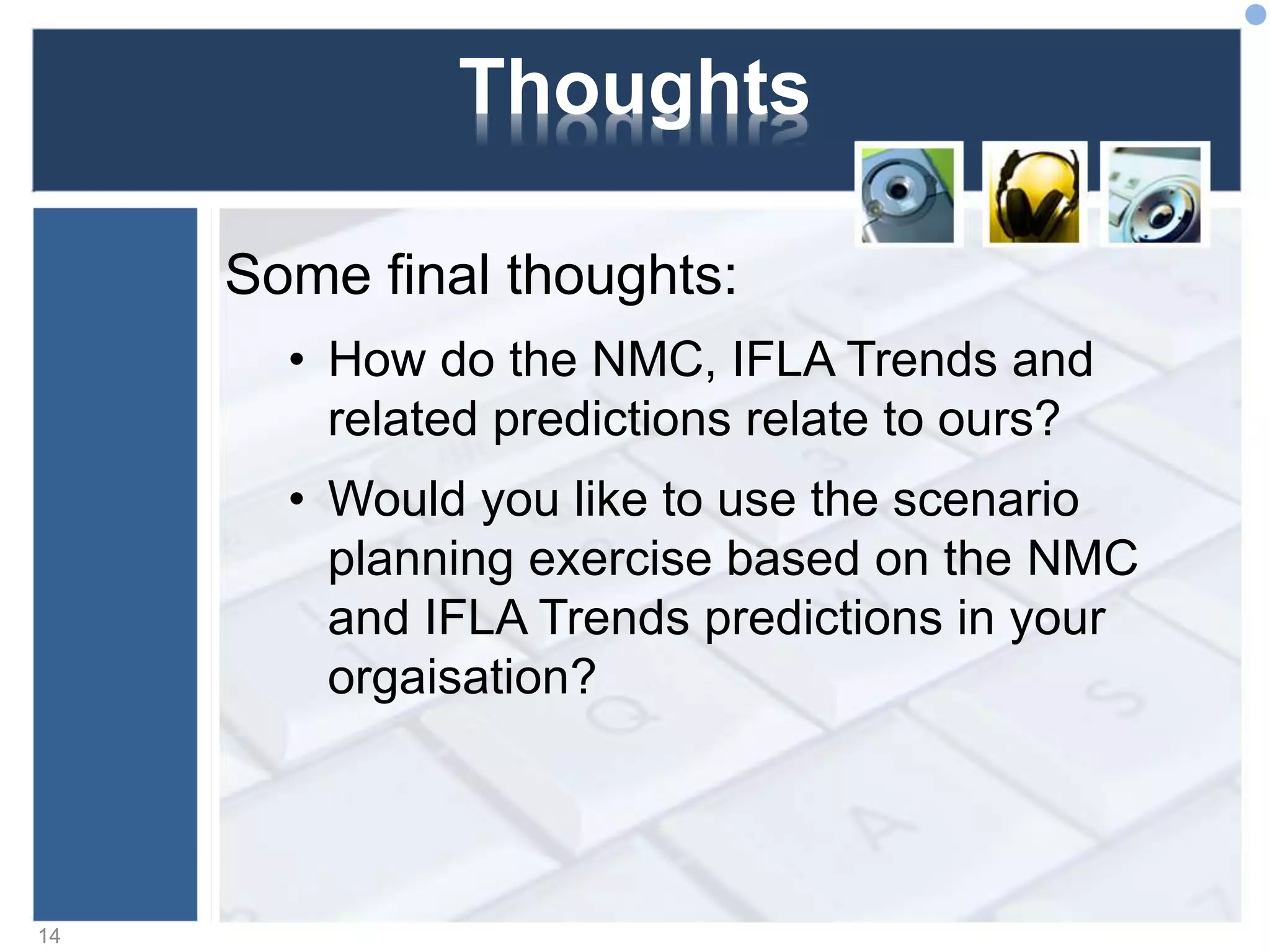 Thoughts
Some final thoughts:
• How do the NMC, IFLA Trends and
related predictions relate to ours?
• Would you like to use the scenario
planning exercise based on the NMC
and IFLA Trends predictions in your
orgaisation?
14
 