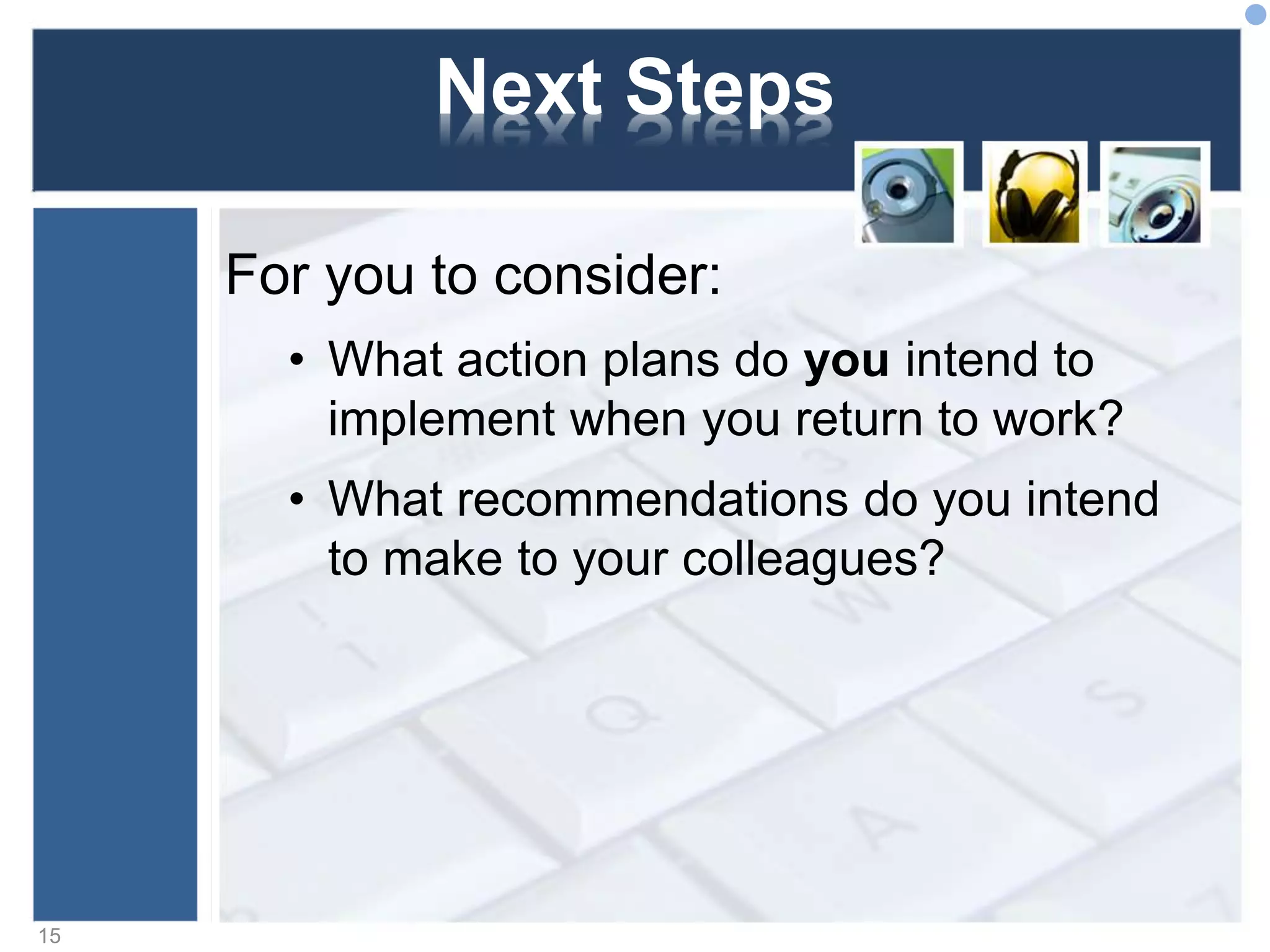 Next Steps
For you to consider:
• What action plans do you intend to
implement when you return to work?
• What recommendations do you intend
to make to your colleagues?
15
 