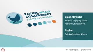 Brand Attributes
Modern, Engaging, Clean,
Authentic, Empowering 
Tagline
Safe Waters, Safe Whales
@forumone#f1creativeplus
 