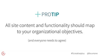 All site content and functionality should map
to your organizational objectives.
(and everyone needs to agree)
@forumone#f1creativeplus
 