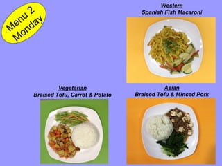 M
enu
2
M
onday
Vegetarian
Braised Tofu, Carrot & Potato
Western
Spanish Fish Macaroni
Asian
Braised Tofu & Minced Pork
 