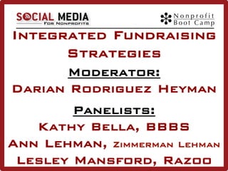 Integrated Fundraising
Strategies
Moderator:
Darian Rodriguez Heyman
Panelists:
Kathy Bella, BBBS
Ann Lehman, Zimmerman Lehman
Lesley Mansford, Razoo

 