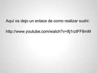 Aquí os dejo un enlace de como realizar sushi:
http://www.youtube.com/watch?v=8j1rztFF8mM
 