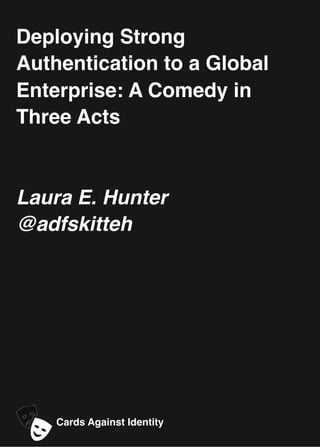 Deploying Strong
Authentication to a Global
Enterprise: A Comedy in
Three Acts
Laura E. Hunter
@adfskitteh
Cards Against Identity
 