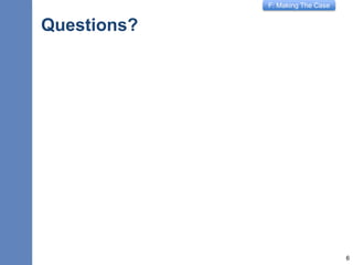 F: Making The Case
Questions?
6
 