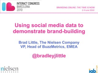 Using social media data to demonstrate brand-building Brad Little, The Nielsen Company VP, Head of BuzzMetrics, EMEA @bradleyjlittle 