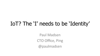 IoT? The ‘I’ needs to be ‘Identity’	
  
Paul	
  Madsen	
  
CTO	
  Oﬃce,	
  Ping	
  
@paulmadsen	
  
 