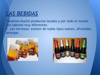 LAS BEBIDAS
Tenemos mucho productos locales y por todo el mundo
con sabores muy diferentes.
1. Las cervezas: existen de todos tipos suaves, afrutadas,
amargas.
 