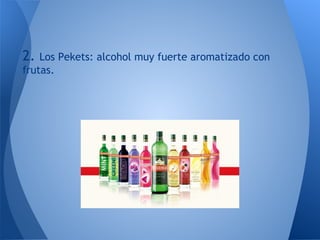 2.  Los Pekets: alcohol muy fuerte aromatizado con
frutas.
 