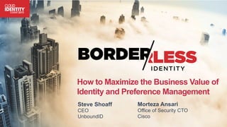 How to Maximize the Business Value of
Identity and Preference Management
Steve Shoaff
CEO
UnboundID
Morteza Ansari
Office of Security CTO
Cisco
 