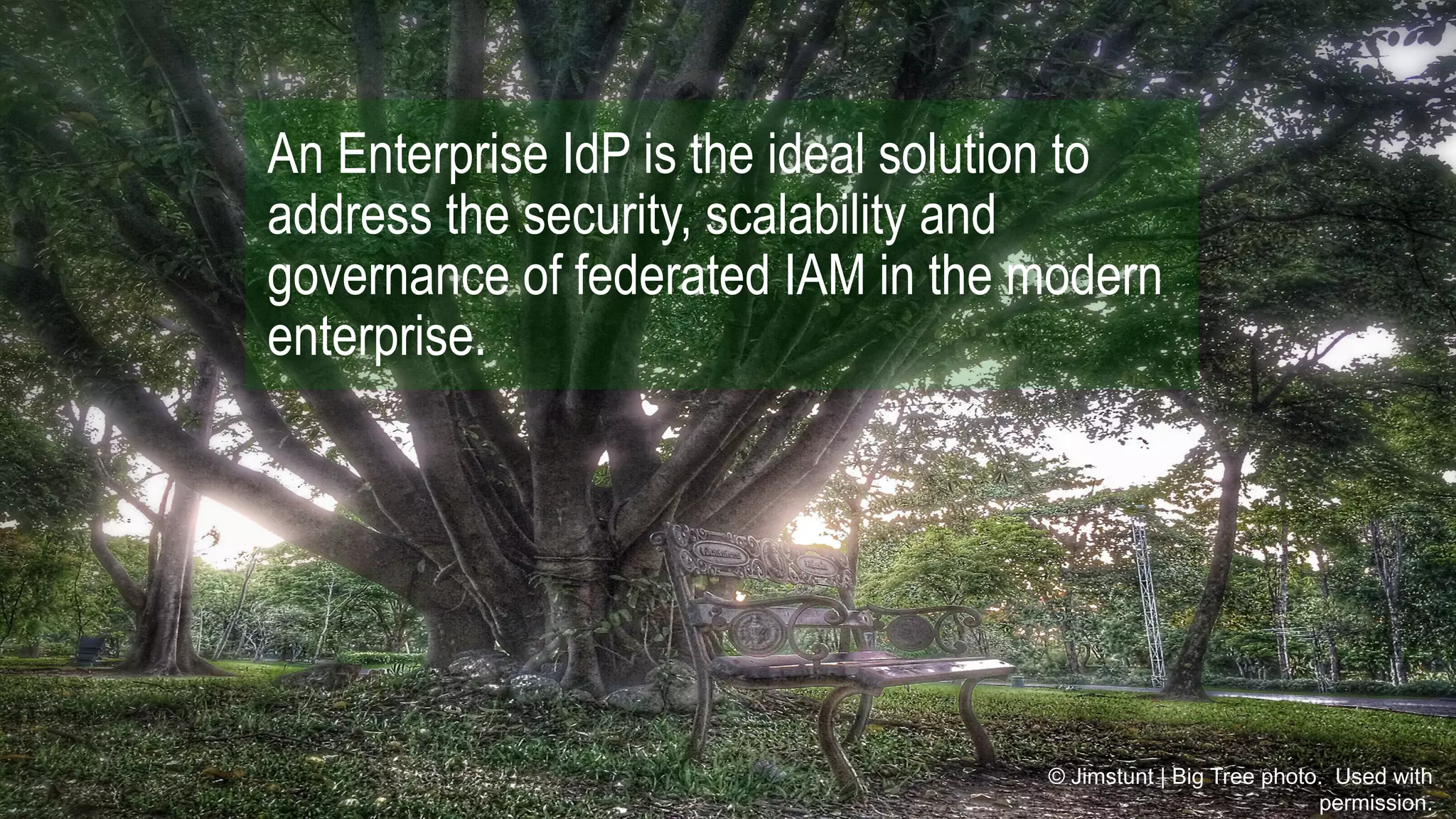 Copyright © 2015 Cloud Identity Summit .All rights reserved. 3
An Enterprise IdP is the ideal solution to
address the security, scalability and
governance of federated IAM in the modern
enterprise.
© Jimstunt | Big Tree photo. Used with
permission.
 