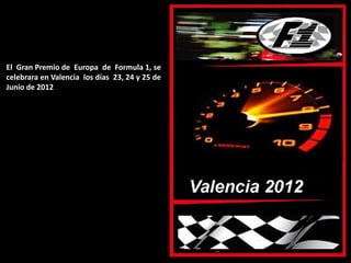 El Gran Premio de Europa de Formula 1, se
celebrara en Valencia los días 23, 24 y 25 de
Junio de 2012
 