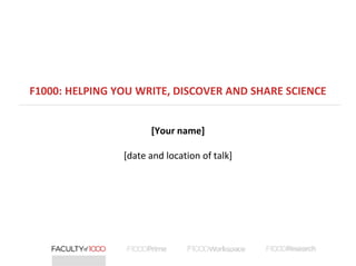 F1000: HELPING YOU WRITE, DISCOVER AND SHARE SCIENCE
[Your name]
[date and location of talk]
 