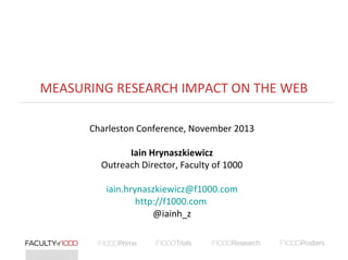 MEASURING RESEARCH IMPACT ON THE WEB
Charleston Conference, November 2013
Iain Hrynaszkiewicz
Outreach Director, Faculty of 1000
iain.hrynaszkiewicz@f1000.com
http://f1000.com
@iainh_z

 