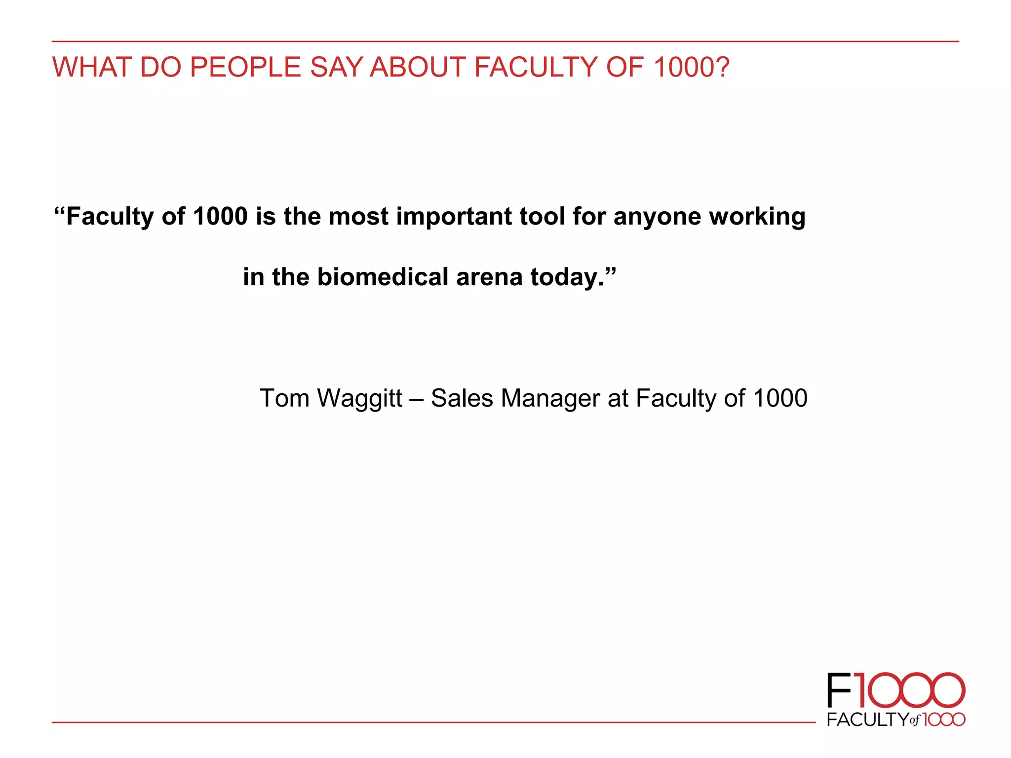 WHAT DO PEOPLE SAY ABOUT FACULTY OF 1000?
“Faculty of 1000 is the most important tool for anyone working
in the biomedical arena today.”
Tom Waggitt – Sales Manager at Faculty of 1000
 