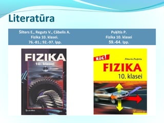 Literatūra
Šilters E., Reguts V., Cābelis A.
Fizika 10. klasei.
76.-81.; 92.-97. lpp.
Puķītis P.
Fizika 10. klasei
59.-64. lpp.
 