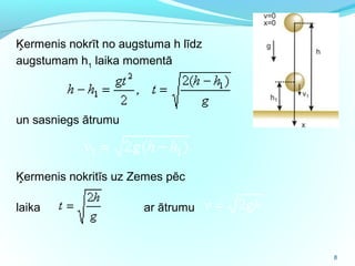 8
Ķermenis nokrīt no augstuma h līdz
augstumam h1
laika momentā
un sasniegs ātrumu
Ķermenis nokritīs uz Zemes pēc
laika ar ātrumu
 