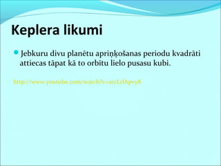 Keplera likumi
Jebkuru divu planētu apriņķošanas periodu kvadrāti
attiecas tāpat kā to orbītu lielo pusasu kubi.
http://www.youtube.com/watch?v=acrLrlApvy8
 