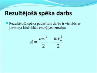 Rezultējošā spēka darbs
Rezultējošā spēka padarītais darbs ir vienāds ar
ķermeņa kinētiskās enerģijas izmaiņu
22
22
omvmv
A −=
 