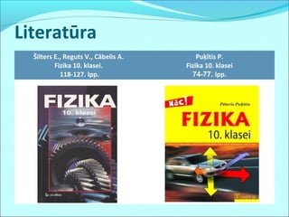 Literatūra
Šilters E., Reguts V., Cābelis A.
Fizika 10. klasei.
118-127. lpp.
Puķītis P.
Fizika 10. klasei
74-77. lpp.
 