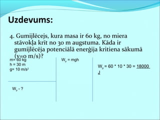 4. Gumijlēcejs, kura masa ir 60 kg, no miera
stāvokļa krīt no 30 m augstuma. Kāda ir
gumijlēcēja potenciālā enerģija kritiena sākumā
(v=0 m/s)?
Uzdevums:
m= 60 kg
h = 30 m
g= 10 m/s2
Wp - ?
Wp = mgh
Wp = 60 * 10 * 30 = 18000
J
 