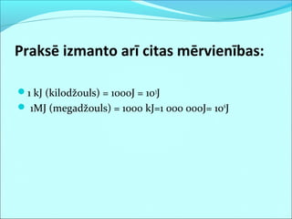 1 kJ (kilodžouls) = 1000J = 103
J
 1MJ (megadžouls) = 1000 kJ=1 000 000J= 106
J
Praksē izmanto arī citas mērvienības:
 