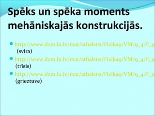 Spēks un spēka moments
mehāniskajās konstrukcijās.
http://www.dzm.lu.lv/mat/atbalsts1/Fizika9/VM/9_4/F_9_
(svira)
http://www.dzm.lu.lv/mat/atbalsts1/Fizika9/VM/9_4/F_9_
(trīsis)
http://www.dzm.lu.lv/mat/atbalsts1/Fizika9/VM/9_4/F_9_
(grieztuve)
 