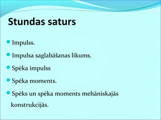 Stundas saturs
Impulss.
Impulsa saglabāšanas likums.
Spēka impulss
Spēka moments.
Spēks un spēka moments mehāniskajās
konstrukcijās.
 
