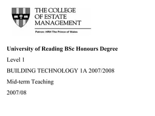 University of Reading BSc Honours Degree
Level 1
BUILDING TECHNOLOGY 1A 2007/2008
Mid-term Teaching
2007/08
 