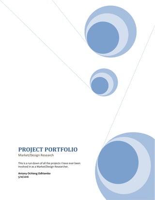 PROJECT PORTFOLIO
Market/Design Research
This is a run-down of all the projects I have ever been
involved in as a Market/Design Researcher.
Antony Ochieng Odhiambo
5/10/2016
 