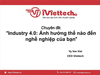 Chuyên đề:
“Industry 4.0: Ảnh hưởng thế nào đến
nghề nghiệp của bạn”
Đào tạo Lập trình viên chuyên nghiệp
Vy Van Viet
CEO iViettech
 