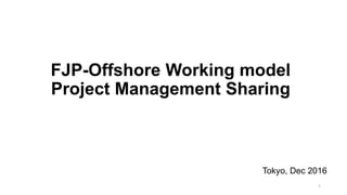 FJP-Offshore Working model
Project Management Sharing
Tokyo, Dec 2016
1
 