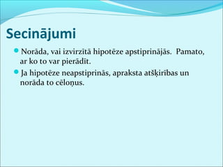 Secinājumi 
Norāda, vai izvirzītā hipotēze apstiprinājās. Pamato, 
ar ko to var pierādīt. 
Ja hipotēze neapstiprinās, apraksta atšķirības un 
norāda to cēloņus. 
 