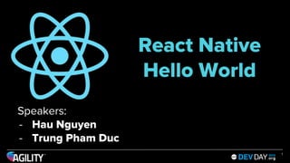React Native
Hello World
Speakers:
- Hau Nguyen
- Trung Pham Duc
1
 