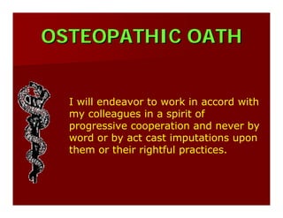 OSTEOPATHIC OATHOSTEOPATHIC OATH
I will endeavor to work in accord with
my colleagues in a spirit of
progressive cooperation and never by
word or by act cast imputations upon
them or their rightful practices.
 