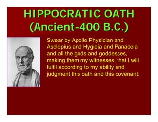 HIPPOCRATIC OATHHIPPOCRATIC OATH
(Ancient(Ancient--400 B.C.)400 B.C.)
Swear by Apollo Physician and
Asclepius and Hygieia and Panaceia
and all the gods and goddesses,
making them my witnesses, that I will
fulfil according to my ability and
judgment this oath and this covenant:
 