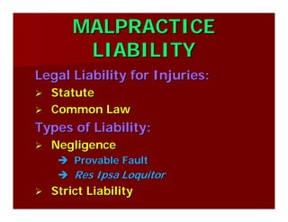 MALPRACTICEMALPRACTICE
LIABILITYLIABILITY
Legal Liability for Injuries:Legal Liability for Injuries:
StatuteStatute
Common LawCommon Law
Types of Liability:Types of Liability:
NegligenceNegligence
Provable FaultProvable Fault
Res Ipsa LoquitorRes Ipsa Loquitor
Strict LiabilityStrict Liability
 