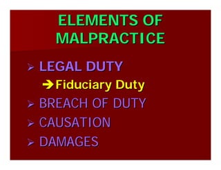 ELEMENTS OFELEMENTS OF
MALPRACTICEMALPRACTICE
LEGAL DUTYLEGAL DUTY
Fiduciary DutyFiduciary Duty
BREACH OF DUTYBREACH OF DUTY
CAUSATIONCAUSATION
DAMAGESDAMAGES
 