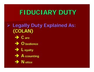 FIDUCIARY DUTYFIDUCIARY DUTY
Legally Duty Explained As:Legally Duty Explained As:
(COLAN)(COLAN)
CC areare
OO bediencebedience
LL oyaltyoyalty
AA ccountingccounting
NN oticeotice
 