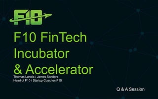 F10 FinTech
Incubator
& Accelerator
Q & A Session
Thomas Landis / James Sanders
Head of F10 / Startup Coaches F10
 