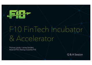 F10 FinTech Incubator
& Accelerator
Q & A Session
Thomas Landis / James Sanders
Head of F10 / Startup Coaches F10
 