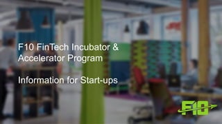 F10 FinTech Incubator &
Accelerator Program
Information for Start-ups
 