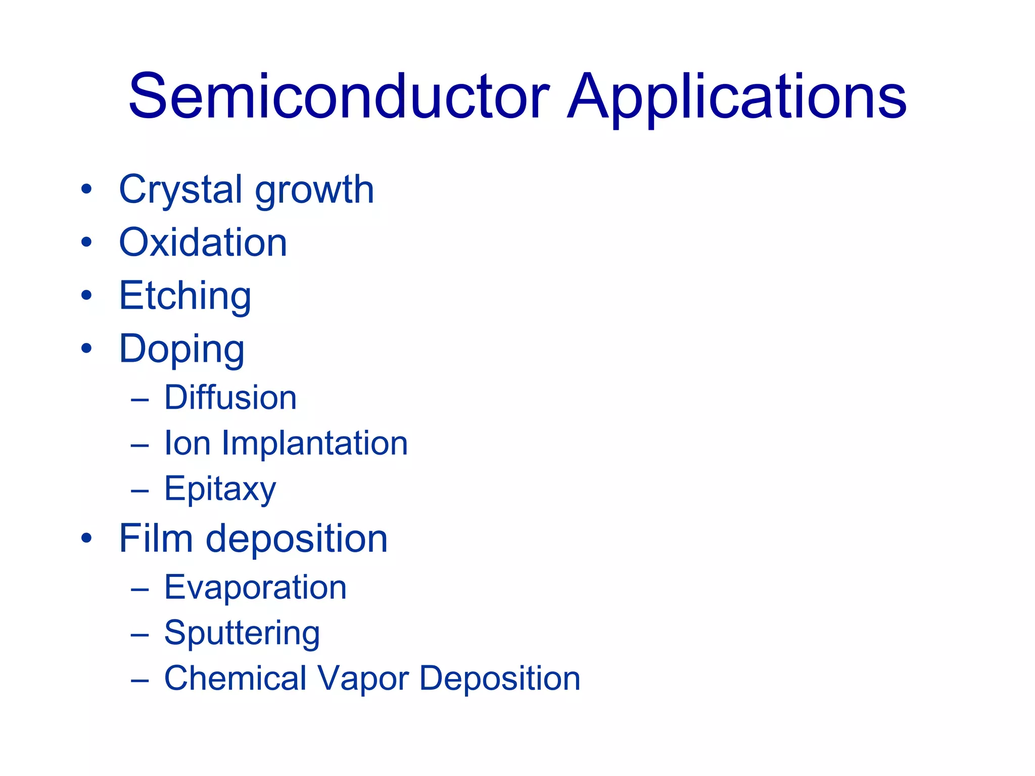 Semiconductor Applications
• Crystal growth
• Oxidation
• Etching
• Doping
– Diffusion
– Ion Implantation
– Epitaxy
• Film deposition
– Evaporation
– Sputtering
– Chemical Vapor Deposition
 