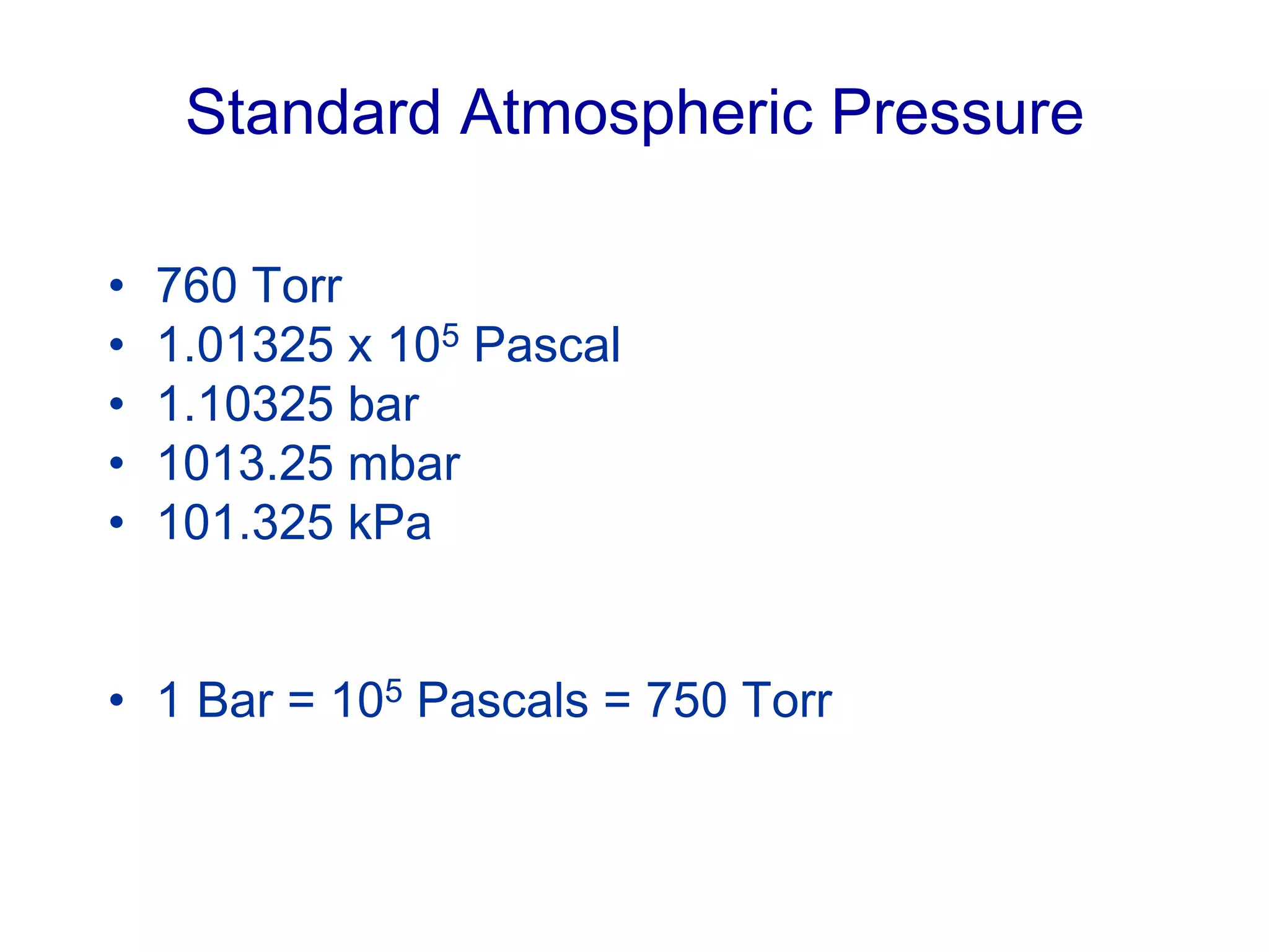 Standard Atmospheric Pressure
• 760 Torr
• 1.01325 x 105 Pascal
• 1.10325 bar
• 1013.25 mbar
• 101.325 kPa
• 1 Bar = 105 Pascals = 750 Torr
 