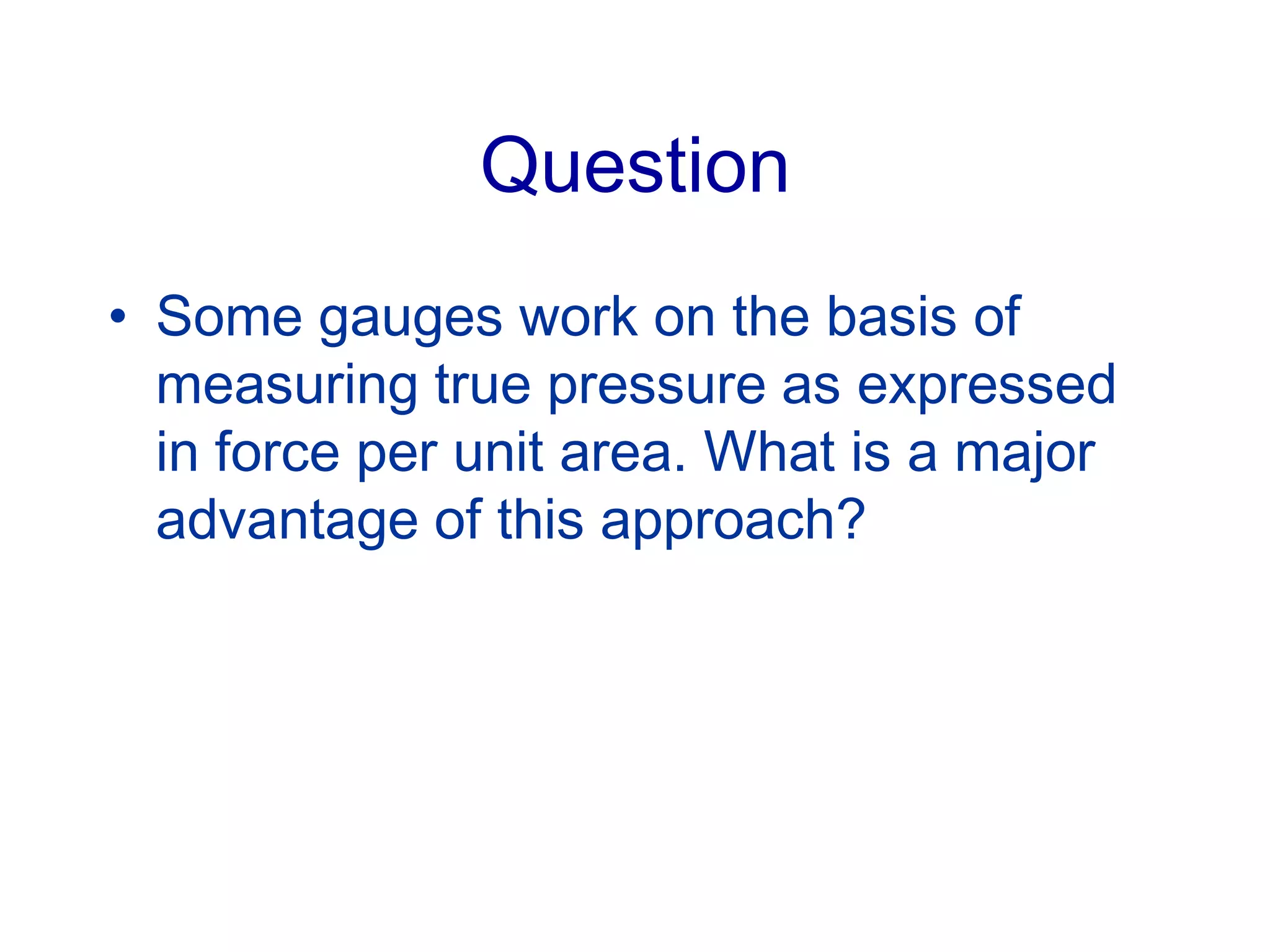 Question
• Some gauges work on the basis of
measuring true pressure as expressed
in force per unit area. What is a major
advantage of this approach?
 