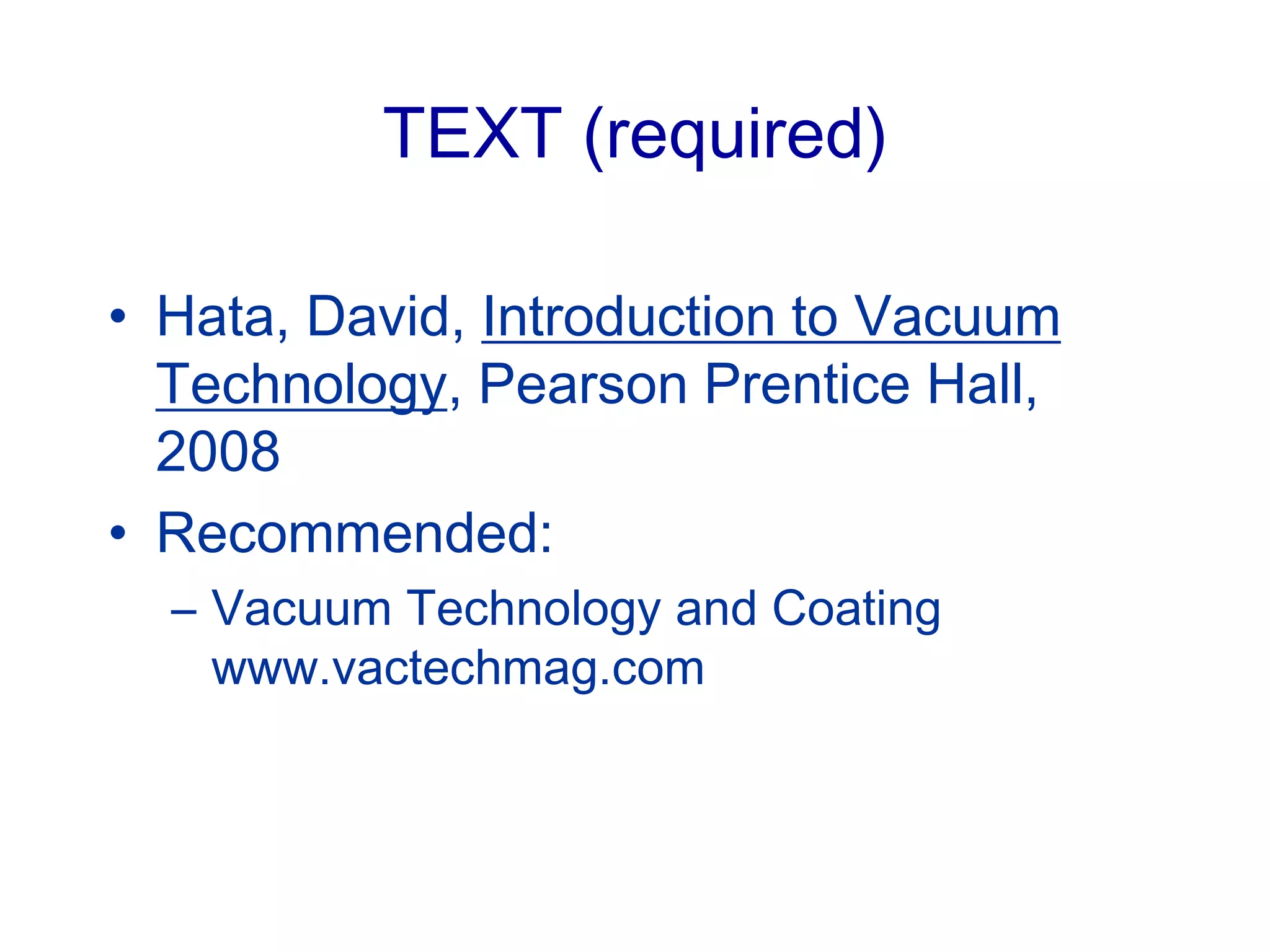 TEXT (required)
• Hata, David, Introduction to Vacuum
Technology, Pearson Prentice Hall,
2008
• Recommended:
– Vacuum Technology and Coating
www.vactechmag.com
 