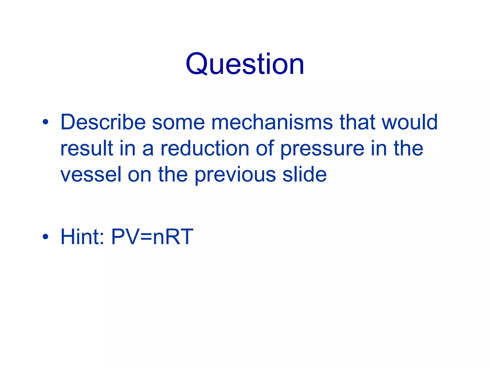 Question
• Describe some mechanisms that would
result in a reduction of pressure in the
vessel on the previous slide
• Hint: PV=nRT
 