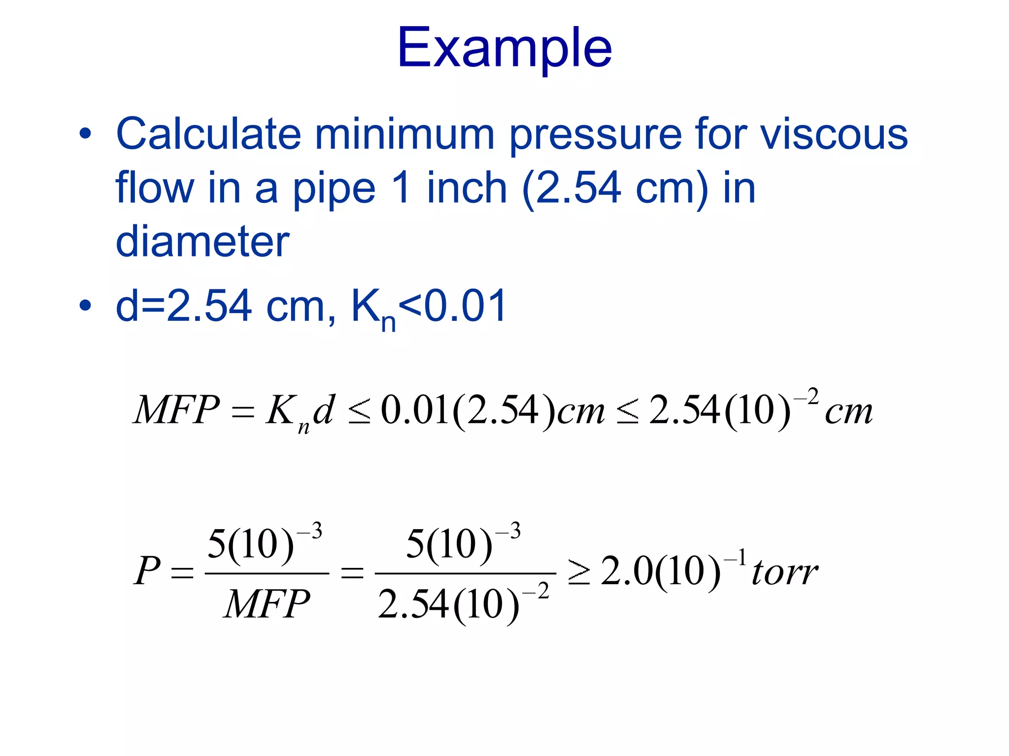 Example
• Calculate minimum pressure for viscous
flow in a pipe 1 inch (2.54 cm) in
diameter
• d=2.54 cm, Kn<0.01
torr
MFP
P
cmcmdKMFP n
1
2
33
2
)10(0.2
)10(54.2
)10(5)10(5
)10(54.2)54.2(01.0
 